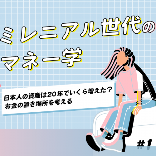 【ミレニアル世代のマネー学】日本人の資産は20年でいくら増えた? お金の置き場所を考える
